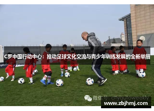 C罗中国行动中心:推动足球文化交流与青少年训练发展的全新举措 C罗中国行动中心:推动足球文化交流与青少年训练发展的全新举措