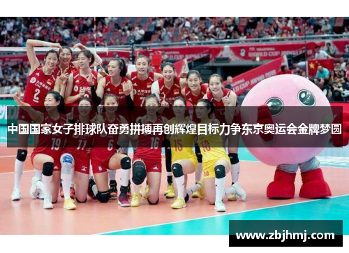 中国国家女子排球队奋勇拼搏再创辉煌目标力争东京奥运会金牌梦圆 中国国家女子排球队奋勇拼搏再创辉煌目标力争东京奥运会金牌梦圆