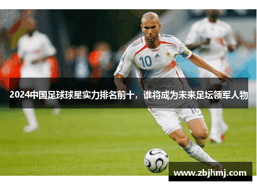 2024中国足球球星实力排名前十,谁将成为未来足坛领军人物 2024中国足球球星实力排名前十,谁将成为未来足坛领军人物
