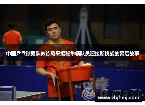 中国乒乓球男队教练风采揭秘带领队员迎接新挑战的幕后故事 中国乒乓球男队教练风采揭秘带领队员迎接新挑战的幕后故事