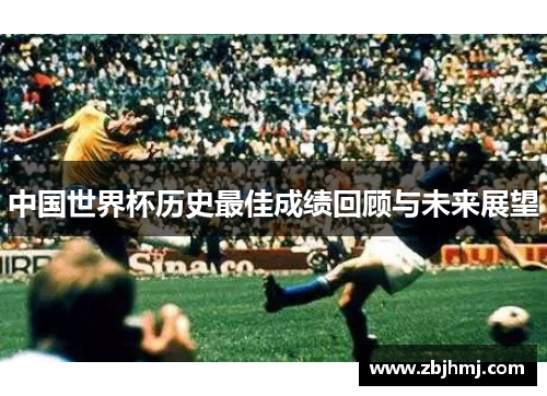 中国世界杯历史最佳成绩回顾与未来展望 中国世界杯历史最佳成绩回顾与未来展望