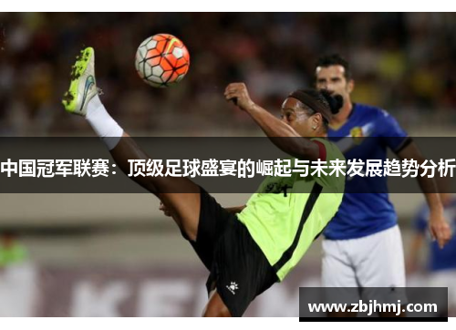 中国冠军联赛:顶级足球盛宴的崛起与未来发展趋势分析 中国冠军联赛:顶级足球盛宴的崛起与未来发展趋势分析