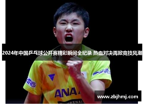 2024年中国乒乓球公开赛精彩瞬间全纪录 热血对决再掀竞技风潮 2024年中国乒乓球公开赛精彩瞬间全纪录 热血对决再掀竞技风潮