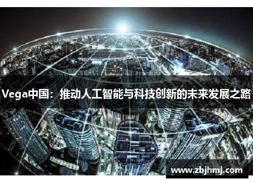 Vega中国:推动人工智能与科技创新的未来发展之路 Vega中国:推动人工智能与科技创新的未来发展之路