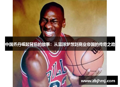 中国乔丹崛起背后的故事:从篮球梦想到商业帝国的传奇之路 中国乔丹崛起背后的故事:从篮球梦想到商业帝国的传奇之路