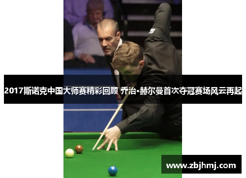 2017斯诺克中国大师赛精彩回顾 乔治·赫尔曼首次夺冠赛场风云再起 2017斯诺克中国大师赛精彩回顾 乔治·赫尔曼首次夺冠赛场风云再起