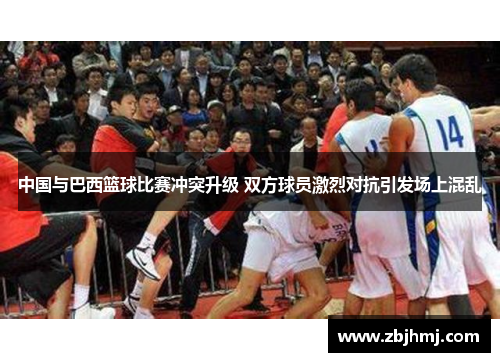 中国与巴西篮球比赛冲突升级 双方球员激烈对抗引发场上混乱 中国与巴西篮球比赛冲突升级 双方球员激烈对抗引发场上混乱
