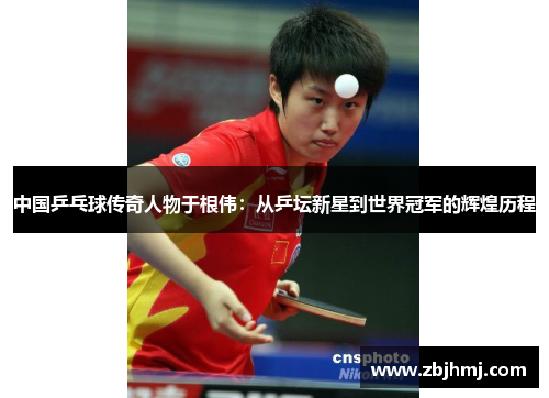 中国乒乓球传奇人物于根伟：从乒坛新星到世界冠军的辉煌历程