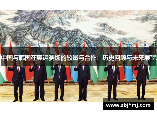 中国与韩国在奥运赛场的较量与合作:历史回顾与未来展望 中国与韩国在奥运赛场的较量与合作:历史回顾与未来展望