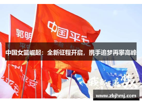 中国女篮崛起:全新征程开启,携手追梦再攀高峰 中国女篮崛起:全新征程开启,携手追梦再攀高峰