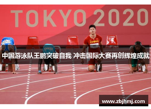 中国游泳队王鹏突破自我 冲击国际大赛再创辉煌成就 中国游泳队王鹏突破自我 冲击国际大赛再创辉煌成就