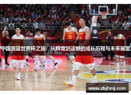 中国男篮世界杯之旅:从辉煌到遗憾的成长历程与未来展望 中国男篮世界杯之旅:从辉煌到遗憾的成长历程与未来展望