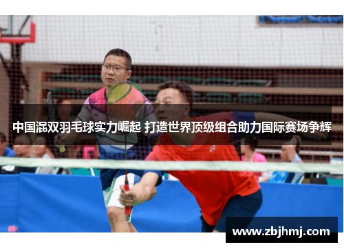 中国混双羽毛球实力崛起 打造世界顶级组合助力国际赛场争辉 中国混双羽毛球实力崛起 打造世界顶级组合助力国际赛场争辉
