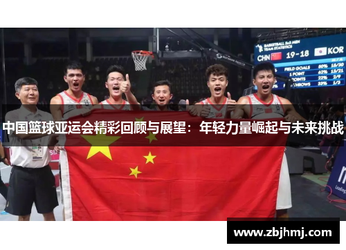 中国篮球亚运会精彩回顾与展望:年轻力量崛起与未来挑战 中国篮球亚运会精彩回顾与展望:年轻力量崛起与未来挑战