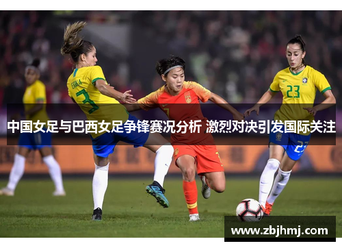 中国女足与巴西女足争锋赛况分析 激烈对决引发国际关注 中国女足与巴西女足争锋赛况分析 激烈对决引发国际关注