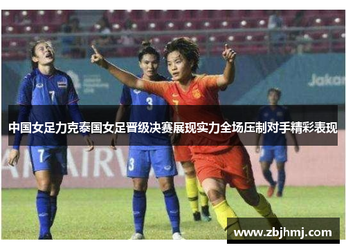中国女足力克泰国女足晋级决赛展现实力全场压制对手精彩表现 中国女足力克泰国女足晋级决赛展现实力全场压制对手精彩表现