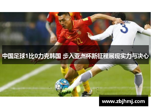 中国足球1比0力克韩国 步入亚洲杯新征程展现实力与决心 中国足球1比0力克韩国 步入亚洲杯新征程展现实力与决心