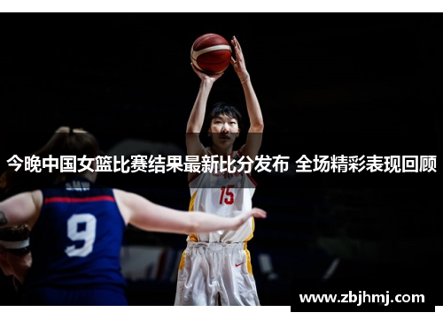 今晚中国女篮比赛结果最新比分发布 全场精彩表现回顾 今晚中国女篮比赛结果最新比分发布 全场精彩表现回顾