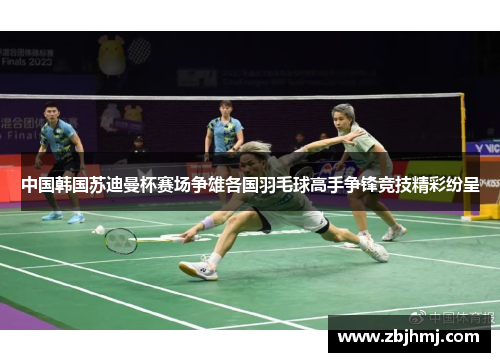 中国韩国苏迪曼杯赛场争雄各国羽毛球高手争锋竞技精彩纷呈 中国韩国苏迪曼杯赛场争雄各国羽毛球高手争锋竞技精彩纷呈