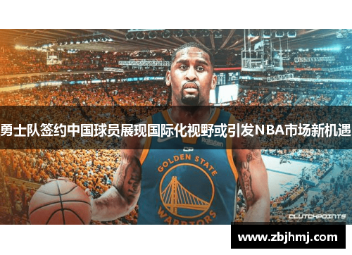 勇士队签约中国球员展现国际化视野或引发NBA市场新机遇 勇士队签约中国球员展现国际化视野或引发NBA市场新机遇