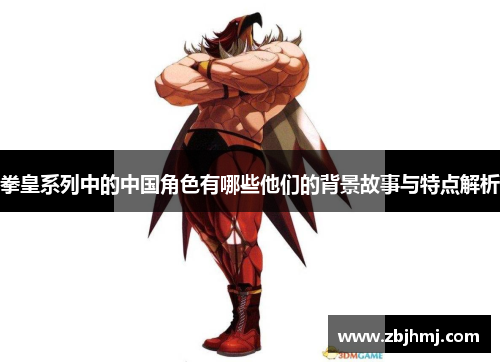 拳皇系列中的中国角色有哪些他们的背景故事与特点解析 拳皇系列中的中国角色有哪些他们的背景故事与特点解析